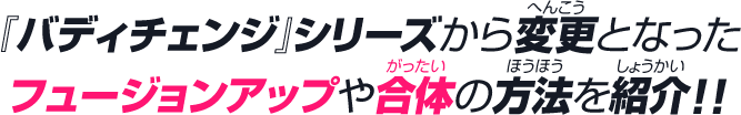 『バディチェンジ』シリーズから変更となったフュージョンアップや合体の方法を紹介!!