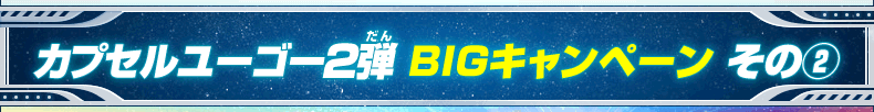 カプセルユーゴ―2弾 BIGキャンペーン その(2)