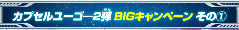 カプセルユーゴ―2弾 BIGキャンペーン その(1)